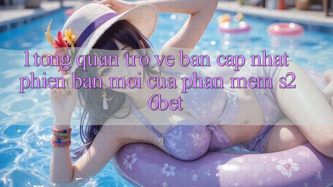 1. Tổng Quan Trở về Bản Cập Nhật Phiên bản mới Của Phần mềm S26bet 1. Tổng Quan Trở về Bản Cập Nhật Phiên bản mới Của Phần mềm S26bet