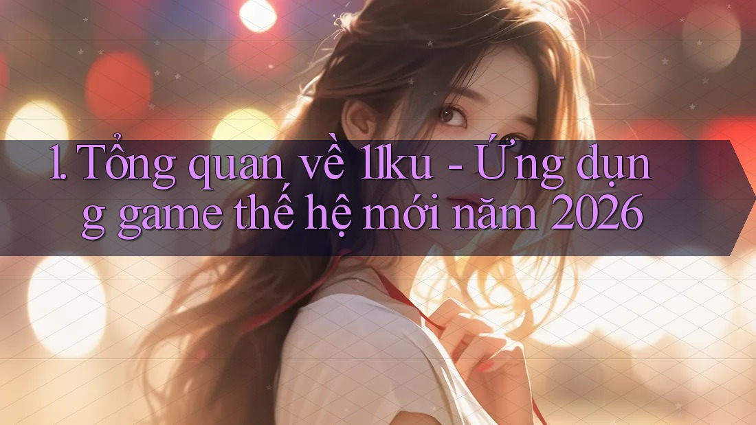 1. Tổng quan về 11ku - Ứng dụng game thế hệ mới năm 2026