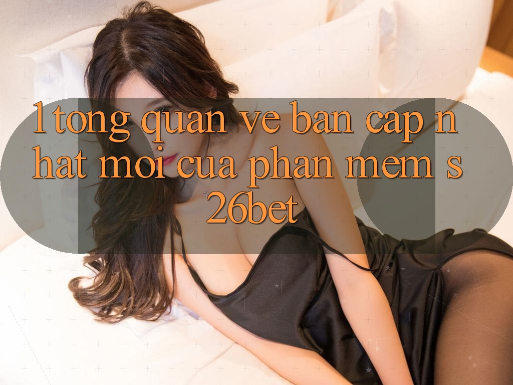 1. Tổng Quan Về Bản Cập Nhật Mới Của Phần mềm S26bet 1. Tổng Quan Về Bản Cập Nhật Mới Của Phần mềm S26bet