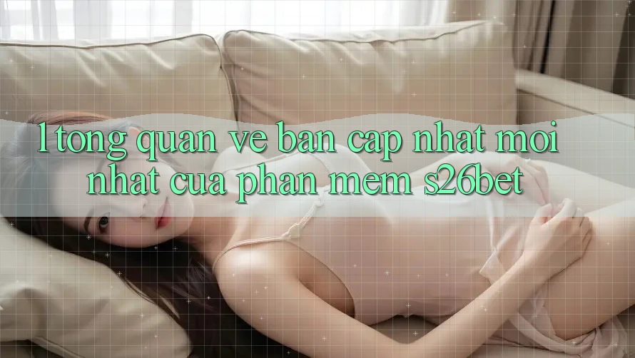 1. Tổng Quan Về Bản Cập Nhật Mới nhất Của Phần mềm S26bet 1. Tổng Quan Về Bản Cập Nhật Mới nhất Của Phần mềm S26bet
