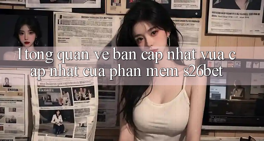 1. Tổng Quan Về Bản Cập Nhật Vừa cập nhật Của Phần mềm S26bet