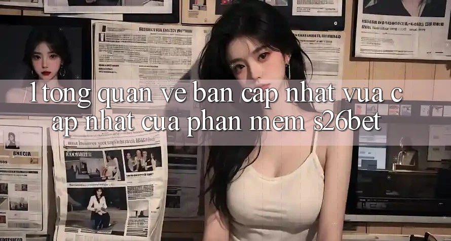 1. Tổng Quan Về Bản Cập Nhật Vừa cập nhật Của Phần mềm S26bet