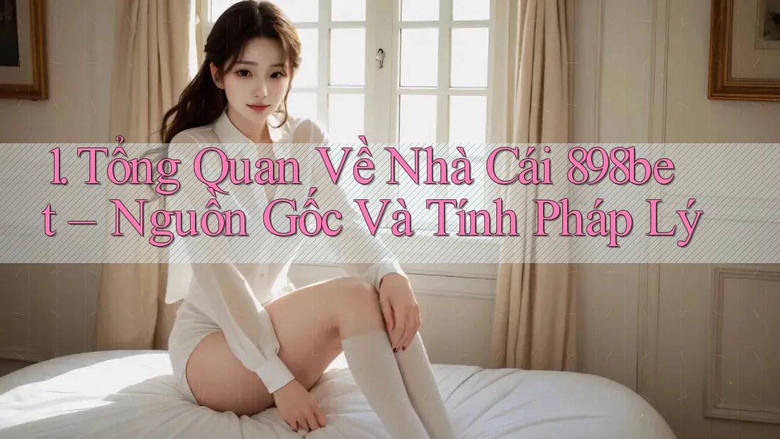1. Tổng Quan Về Nhà Cái 898bet – Nguồn Gốc Và Tính Pháp Lý