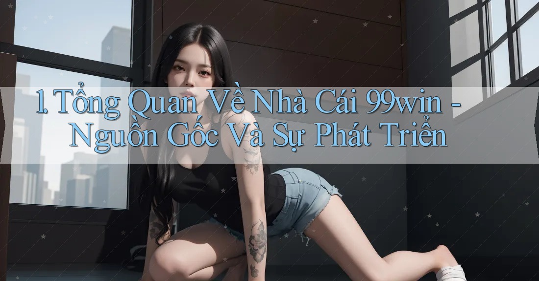 1. Tổng Quan Về Nhà Cái 99win - Nguồn Gốc Và Sự Phát Triển