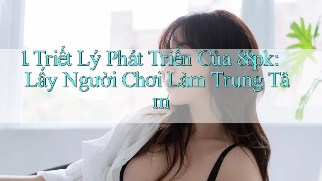 1. Triết Lý Phát Triển Của 88pk: Lấy Người Chơi Làm Trung Tâm