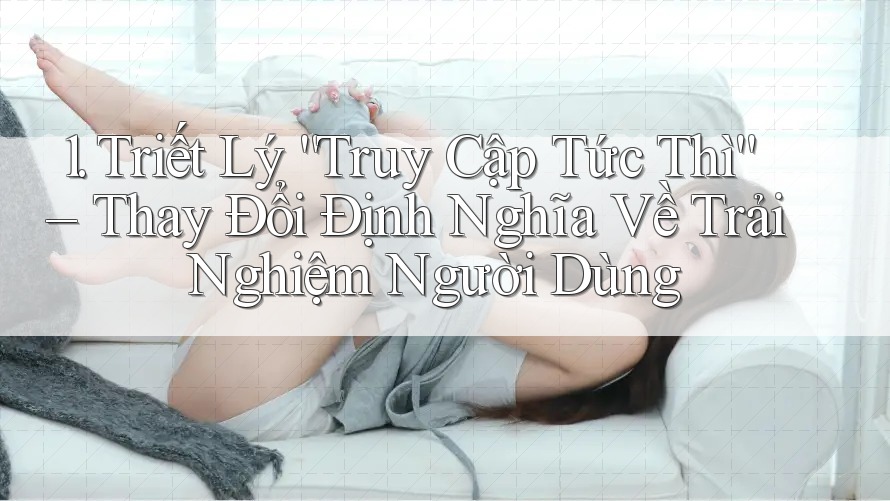 1. Triết Lý “Truy Cập Tức Thì” – Thay Đổi Định Nghĩa Về Trải Nghiệm Người Dùng
