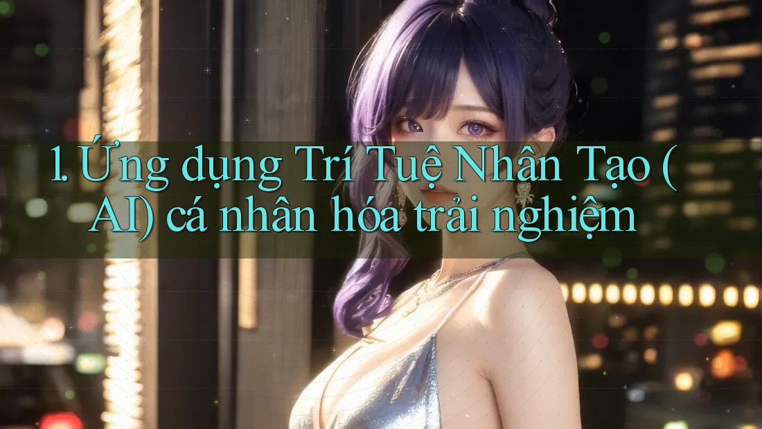 1. Ứng dụng Trí Tuệ Nhân Tạo (AI) cá nhân hóa trải nghiệm 1. Ứng dụng Trí Tuệ Nhân Tạo (AI) cá nhân hóa trải nghiệm