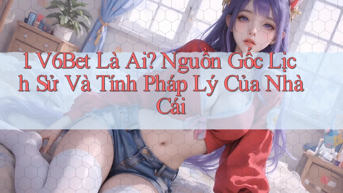 1. V6Bet Là Ai? Nguồn Gốc Lịch Sử Và Tính Pháp Lý Của Nhà Cái 1. V6Bet Là Ai? Nguồn Gốc Lịch Sử Và Tính Pháp Lý Của Nhà Cái