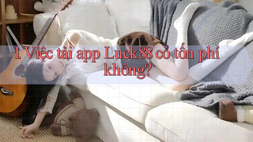 1. Việc tải app Luck88 có tốn phí không?
