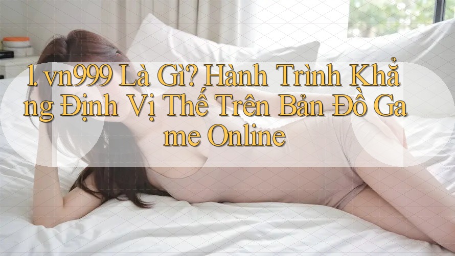 1. vn999 Là Gì? Hành Trình Khẳng Định Vị Thế Trên Bản Đồ Game Online 1. vn999 Là Gì? Hành Trình Khẳng Định Vị Thế Trên Bản Đồ Game Online