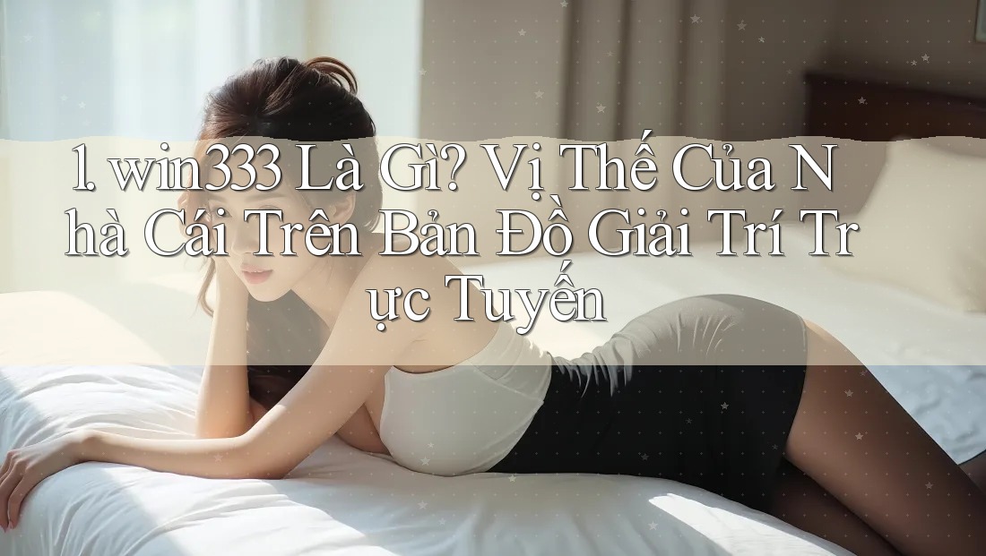 1. win333 Là Gì? Vị Thế Của Nhà Cái Trên Bản Đồ Giải Trí Trực Tuyến 1. win333 Là Gì? Vị Thế Của Nhà Cái Trên Bản Đồ Giải Trí Trực Tuyến