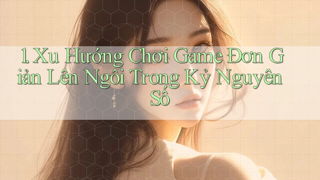 1. Xu Hướng Chơi Game Đơn Giản Lên Ngôi Trong Kỷ Nguyên Số 1. Xu Hướng Chơi Game Đơn Giản Lên Ngôi Trong Kỷ Nguyên Số