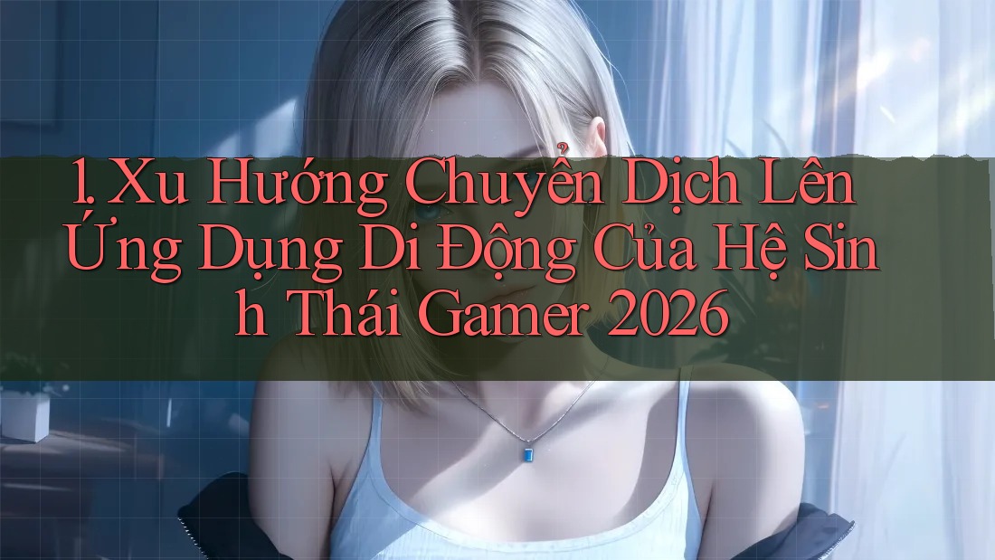 1. Xu Hướng Chuyển Dịch Lên Ứng Dụng Di Động Của Hệ Sinh Thái Gamer 2026