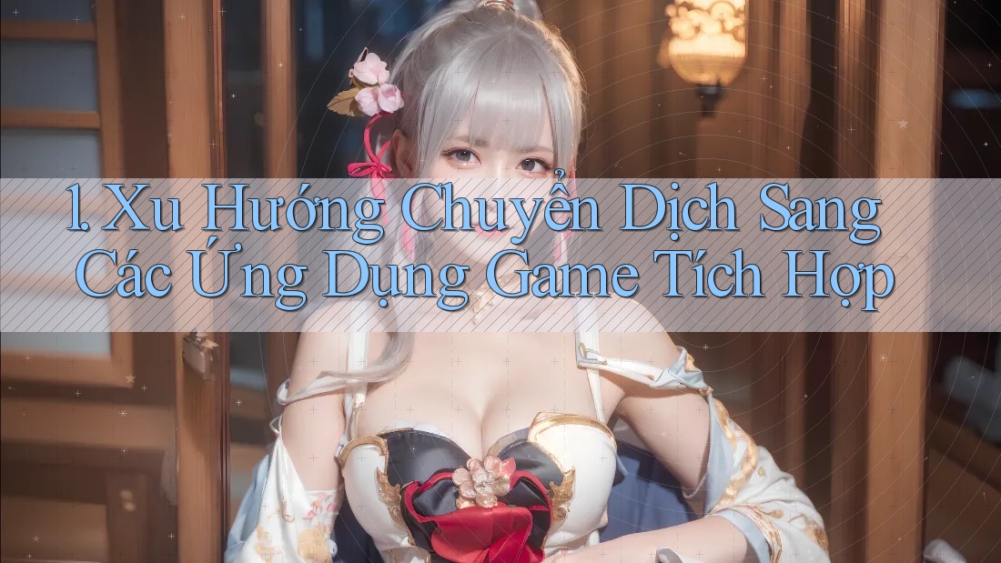 1. Xu Hướng Chuyển Dịch Sang Các Ứng Dụng Game Tích Hợp 1. Xu Hướng Chuyển Dịch Sang Các Ứng Dụng Game Tích Hợp