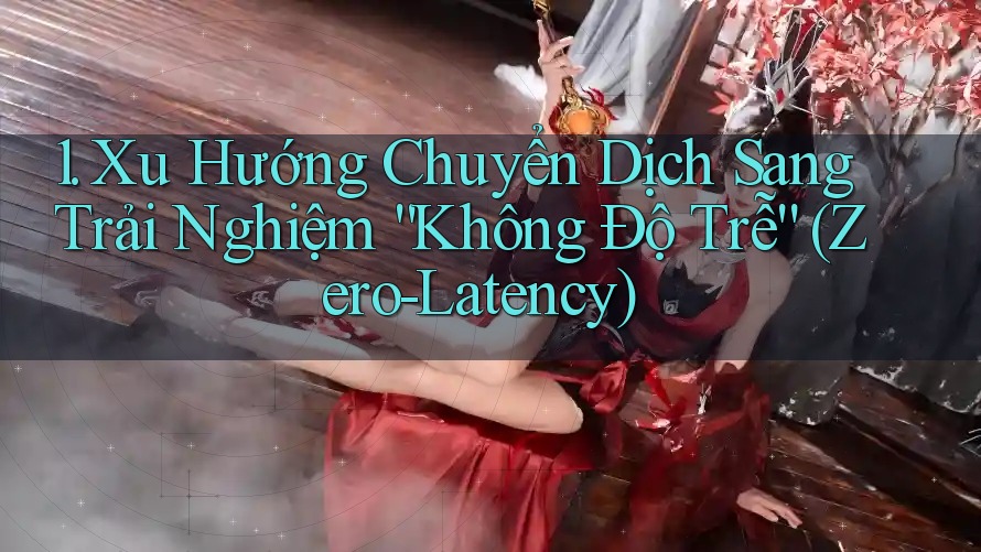 1. Xu Hướng Chuyển Dịch Sang Trải Nghiệm “Không Độ Trễ” (Zero-Latency) 1. Xu Hướng Chuyển Dịch Sang Trải Nghiệm “Không Độ Trễ” (Zero-Latency)