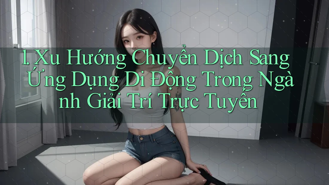 1. Xu Hướng Chuyển Dịch Sang Ứng Dụng Di Động Trong Ngành Giải Trí Trực Tuyến