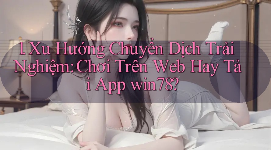 1. Xu Hướng Chuyển Dịch Trải Nghiệm: Chơi Trên Web Hay Tải App win78? 1. Xu Hướng Chuyển Dịch Trải Nghiệm: Chơi Trên Web Hay Tải App win78?