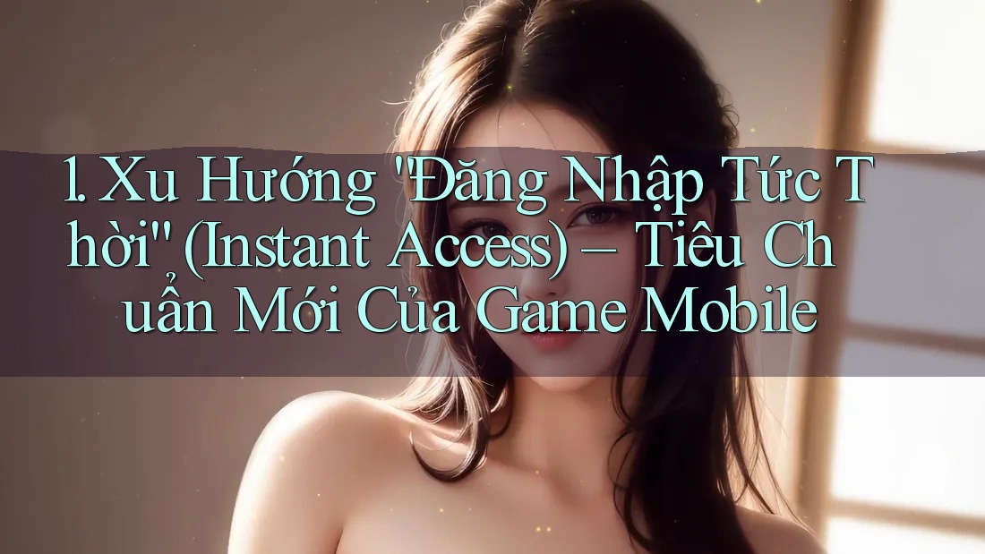 1. Xu Hướng “Đăng Nhập Tức Thời” (Instant Access) – Tiêu Chuẩn Mới Của Game Mobile 1. Xu Hướng “Đăng Nhập Tức Thời” (Instant Access) – Tiêu Chuẩn Mới Của Game Mobile