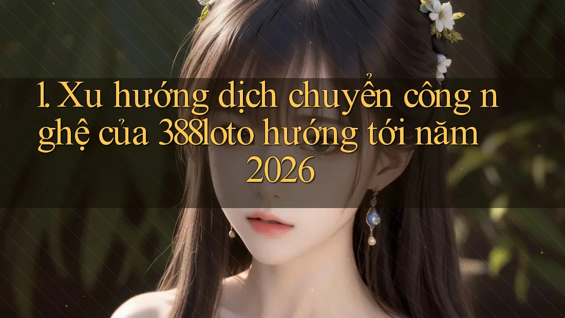 1. Xu hướng dịch chuyển công nghệ của 388loto hướng tới năm 2026 1. Xu hướng dịch chuyển công nghệ của 388loto hướng tới năm 2026