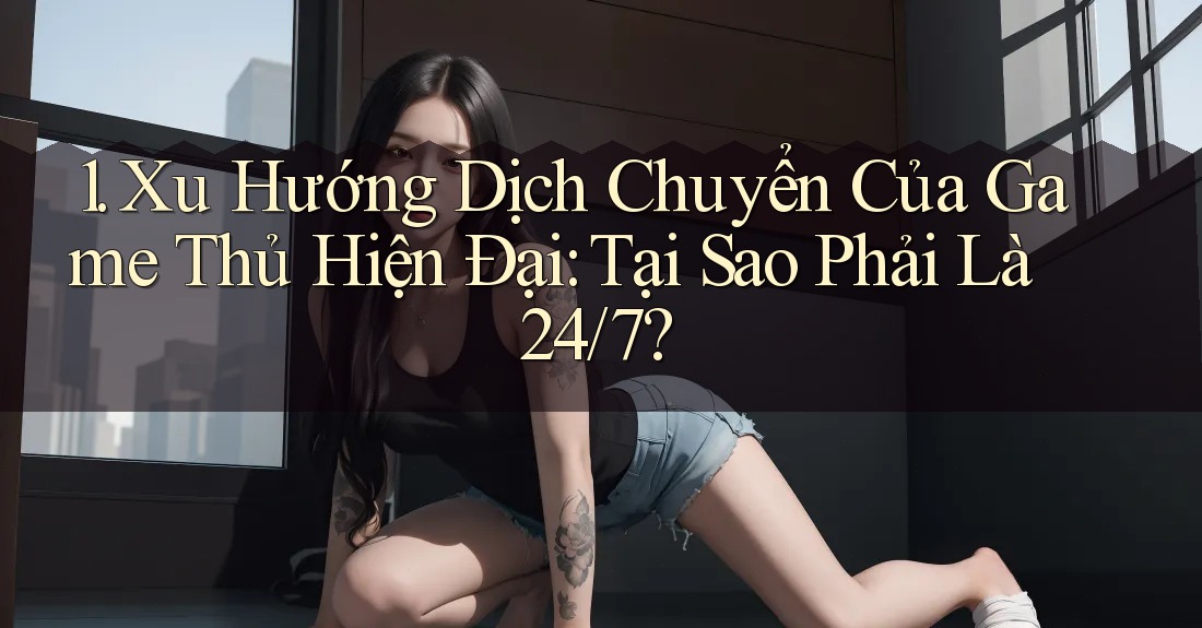 1. Xu Hướng Dịch Chuyển Của Game Thủ Hiện Đại: Tại Sao Phải Là 24/7? 1. Xu Hướng Dịch Chuyển Của Game Thủ Hiện Đại: Tại Sao Phải Là 24/7?