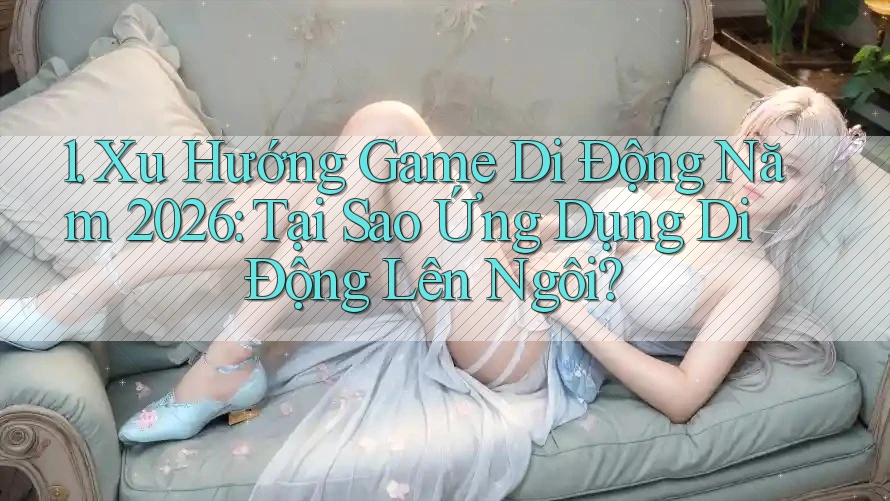 1. Xu Hướng Game Di Động Năm 2026: Tại Sao Ứng Dụng Di Động Lên Ngôi? 1. Xu Hướng Game Di Động Năm 2026: Tại Sao Ứng Dụng Di Động Lên Ngôi?