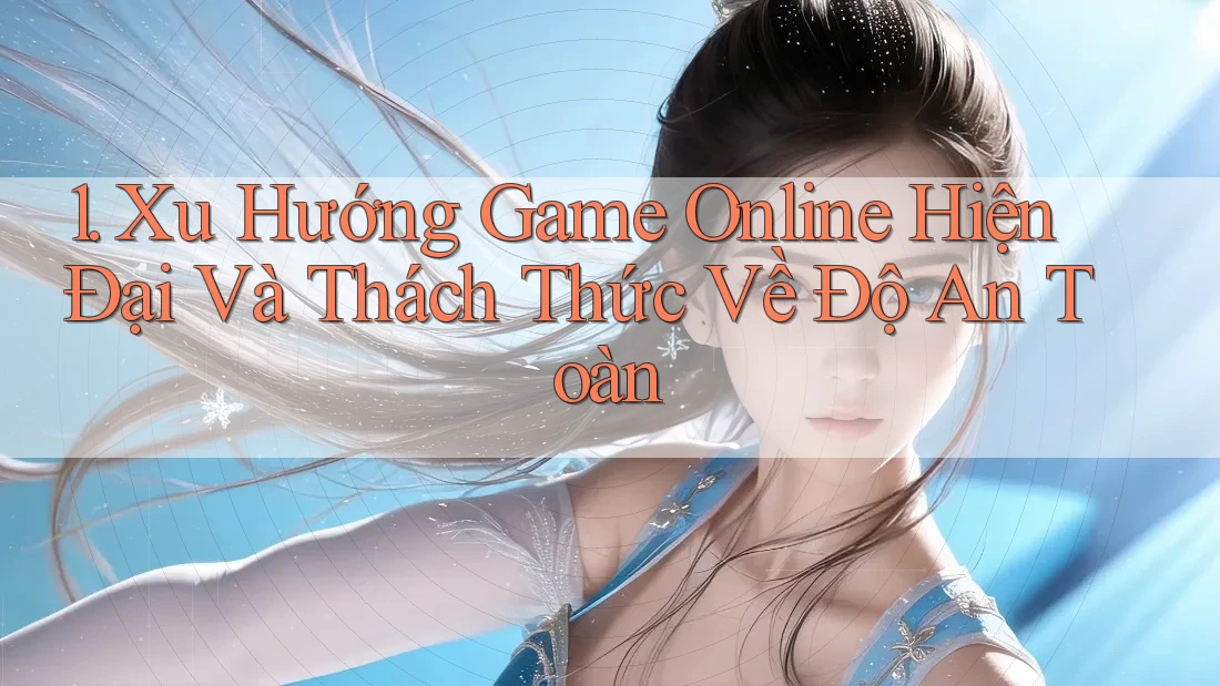 1. Xu Hướng Game Online Hiện Đại Và Thách Thức Về Độ An Toàn