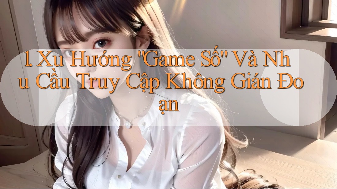 1. Xu Hướng “Game Số” Và Nhu Cầu Truy Cập Không Gián Đoạn 1. Xu Hướng “Game Số” Và Nhu Cầu Truy Cập Không Gián Đoạn