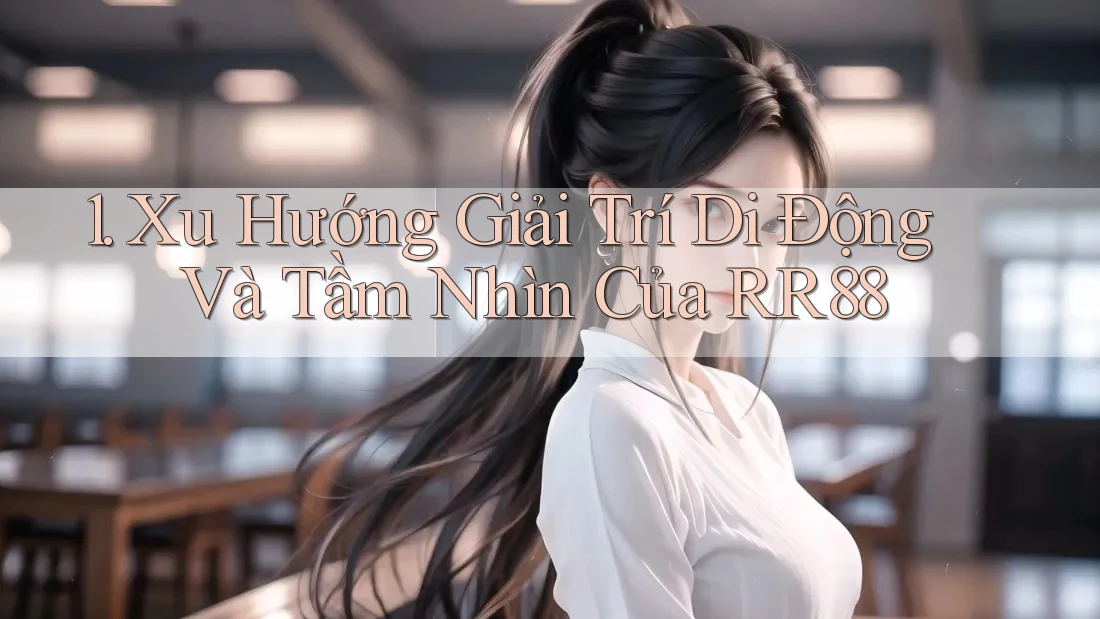1. Xu Hướng Giải Trí Di Động Và Tầm Nhìn Của RR88 1. Xu Hướng Giải Trí Di Động Và Tầm Nhìn Của RR88