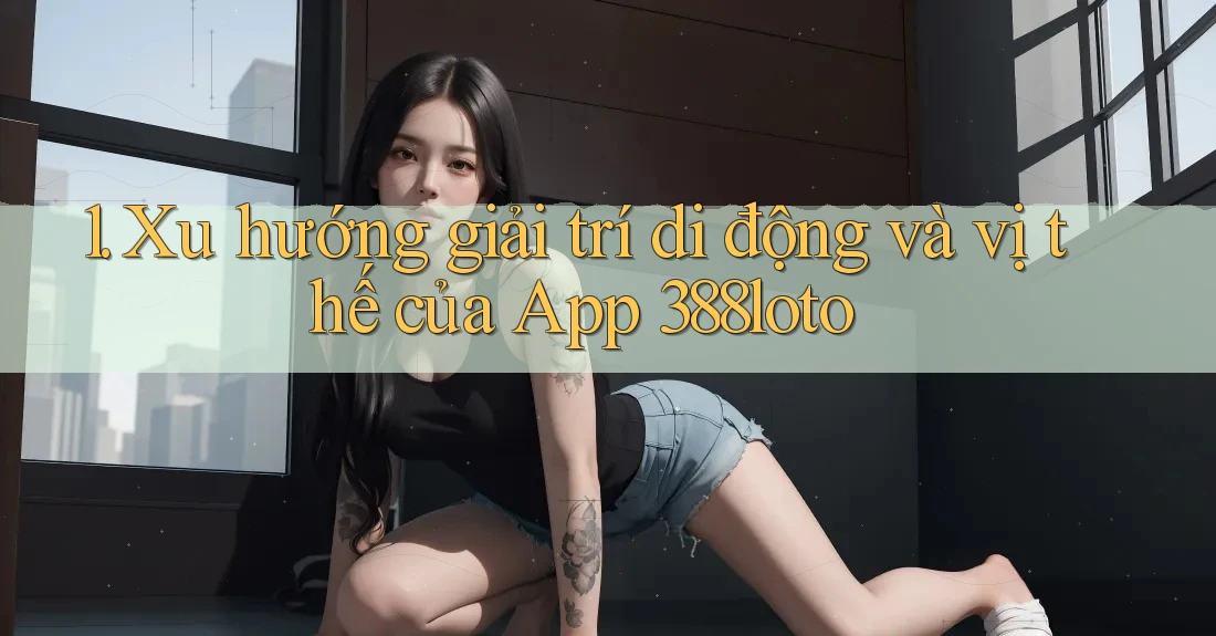 1. Xu hướng giải trí di động và vị thế của App 388loto 1. Xu hướng giải trí di động và vị thế của App 388loto