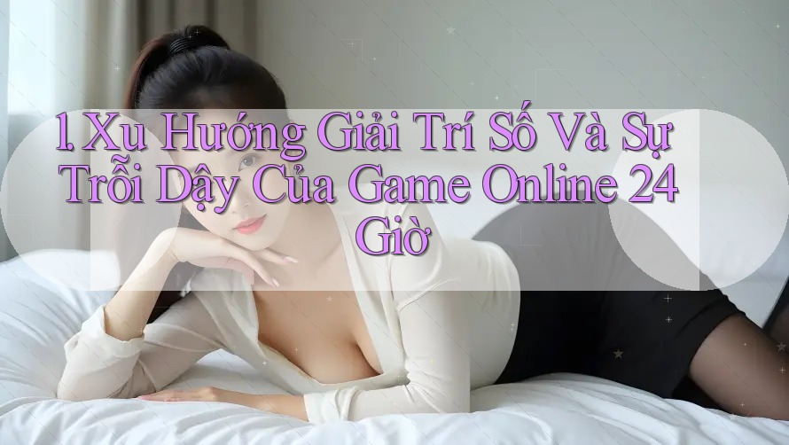1. Xu Hướng Giải Trí Số Và Sự Trỗi Dậy Của Game Online 24 Giờ 1. Xu Hướng Giải Trí Số Và Sự Trỗi Dậy Của Game Online 24 Giờ