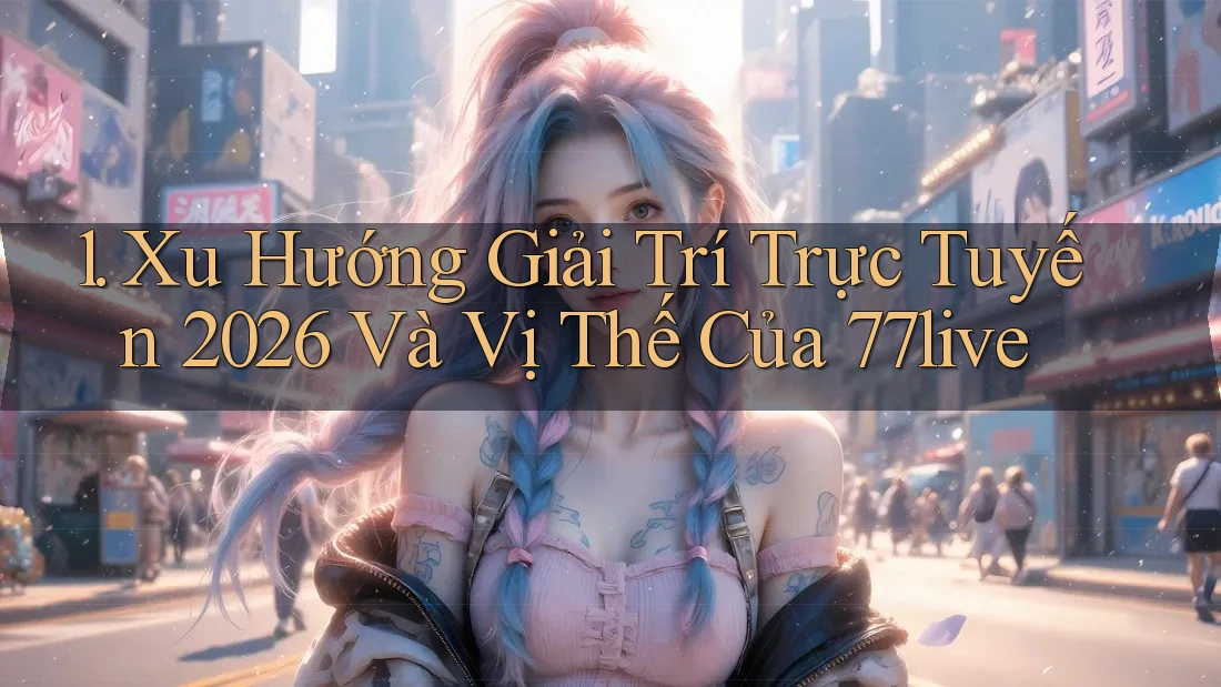 1. Xu Hướng Giải Trí Trực Tuyến 2026 Và Vị Thế Của 77live