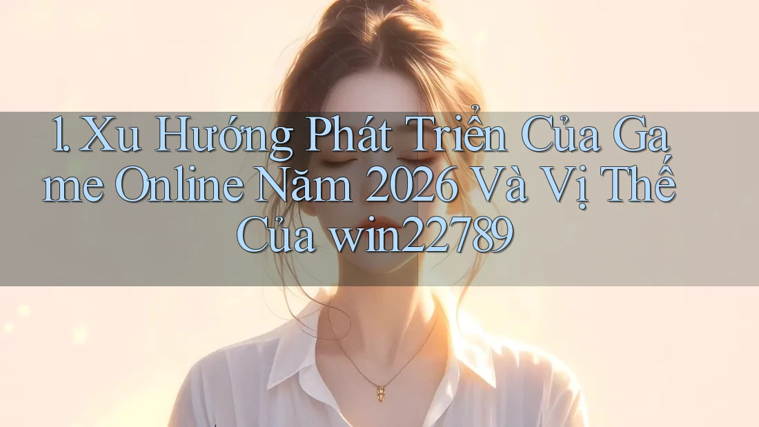 1. Xu Hướng Phát Triển Của Game Online Năm 2026 Và Vị Thế Của win22789