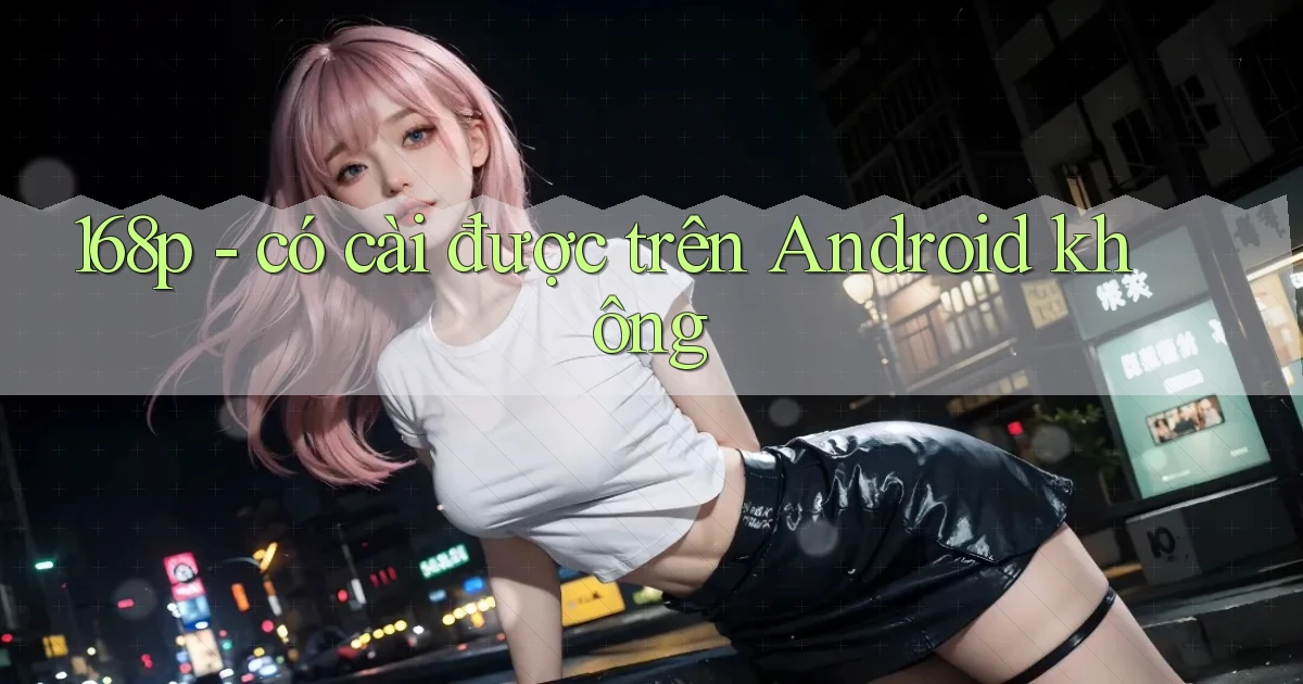 168p   có cài được trên Android không