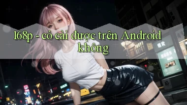 168p   có cài được trên Android không