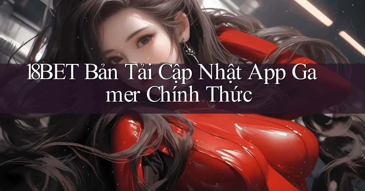 18bet   Bản Tải Cập Nhật App Gamer Chính Thức