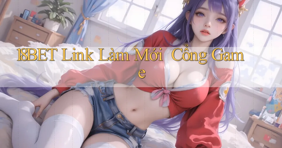 18bet   Link Làm Mới ｜ Cổng Game