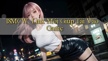 18mcw ｜ Link Mới Giúp Tải Vào Game