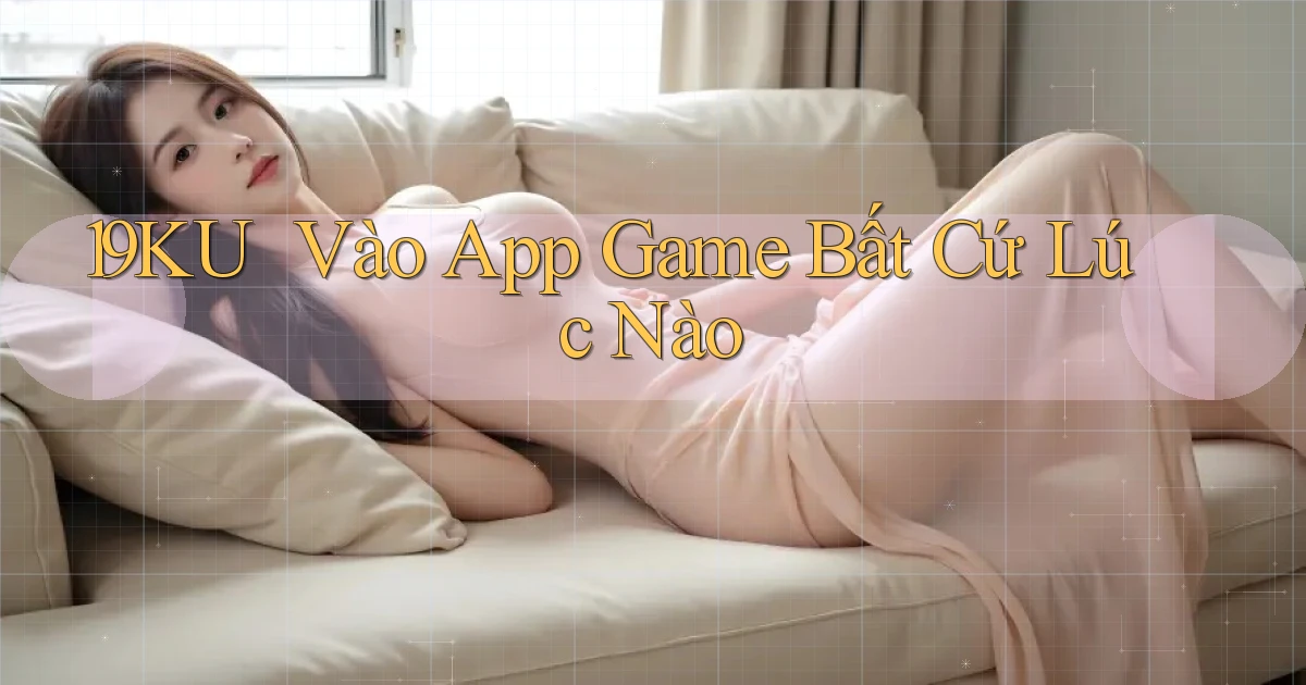 19ku ｜ Vào App Game Bất Cứ Lúc Nào