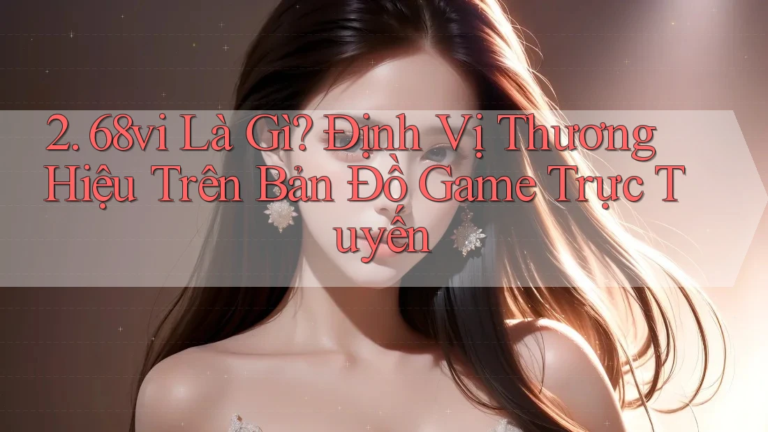 2. 68vi Là Gì? Định Vị Thương Hiệu Trên Bản Đồ Game Trực Tuyến