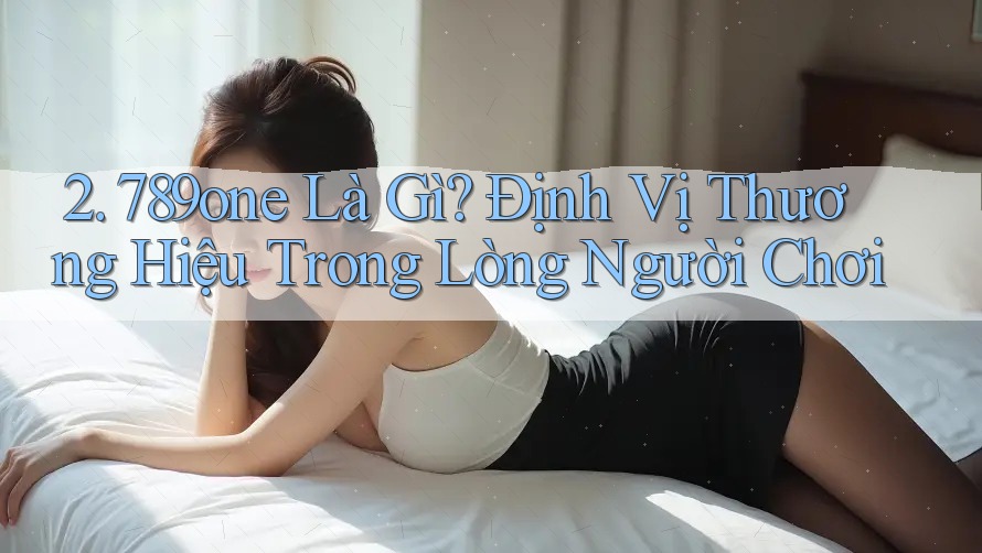 2. 789one Là Gì? Định Vị Thương Hiệu Trong Lòng Người Chơi 2. 789one Là Gì? Định Vị Thương Hiệu Trong Lòng Người Chơi