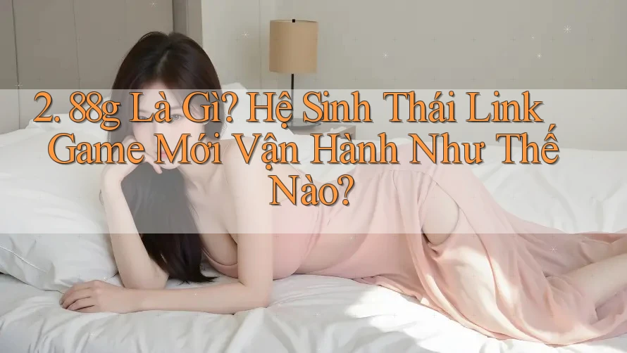 2. 88g Là Gì? Hệ Sinh Thái Link Game Mới Vận Hành Như Thế Nào?
