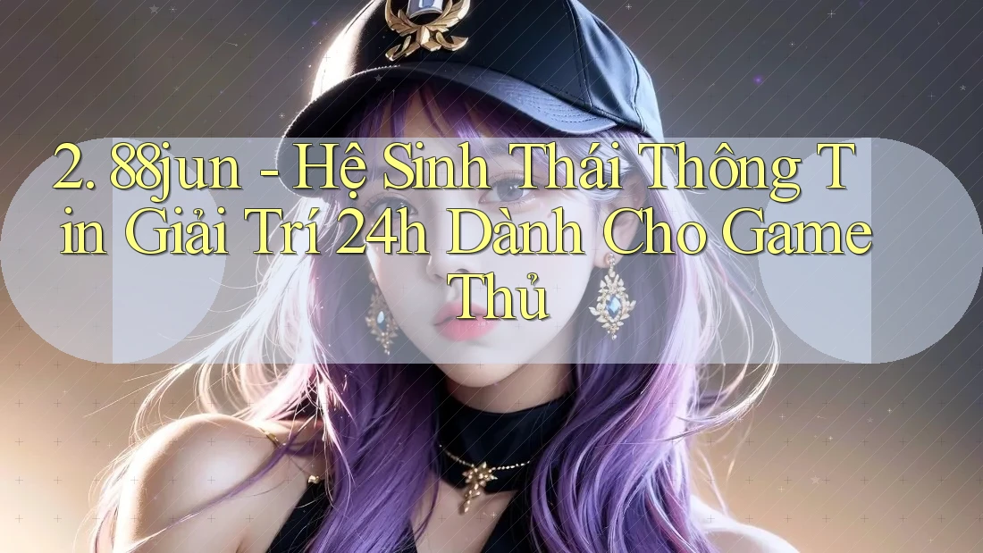 2. 88jun - Hệ Sinh Thái Thông Tin Giải Trí 24h Dành Cho Game Thủ 2. 88jun - Hệ Sinh Thái Thông Tin Giải Trí 24h Dành Cho Game Thủ