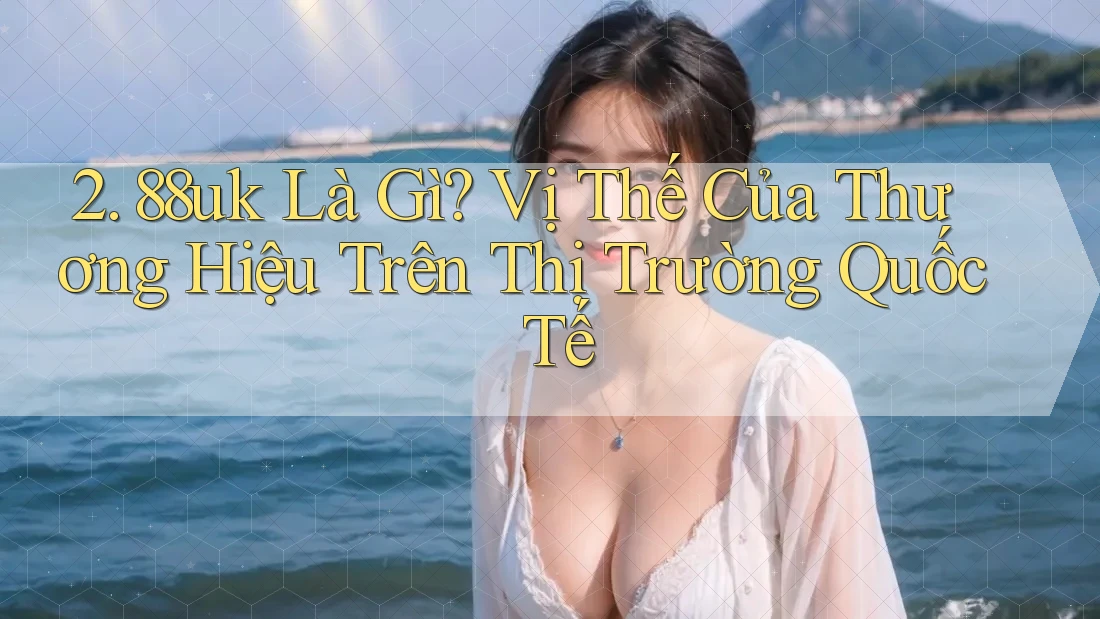 2. 88uk Là Gì? Vị Thế Của Thương Hiệu Trên Thị Trường Quốc Tế 2. 88uk Là Gì? Vị Thế Của Thương Hiệu Trên Thị Trường Quốc Tế