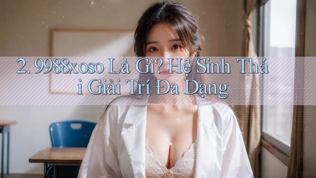 2. 9988xoso Là Gì? Hệ Sinh Thái Giải Trí Đa Dạng 2. 9988xoso Là Gì? Hệ Sinh Thái Giải Trí Đa Dạng