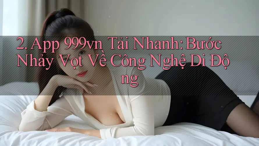 2. App 999vn Tải Nhanh: Bước Nhảy Vọt Về Công Nghệ Di Động 2. App 999vn Tải Nhanh: Bước Nhảy Vọt Về Công Nghệ Di Động