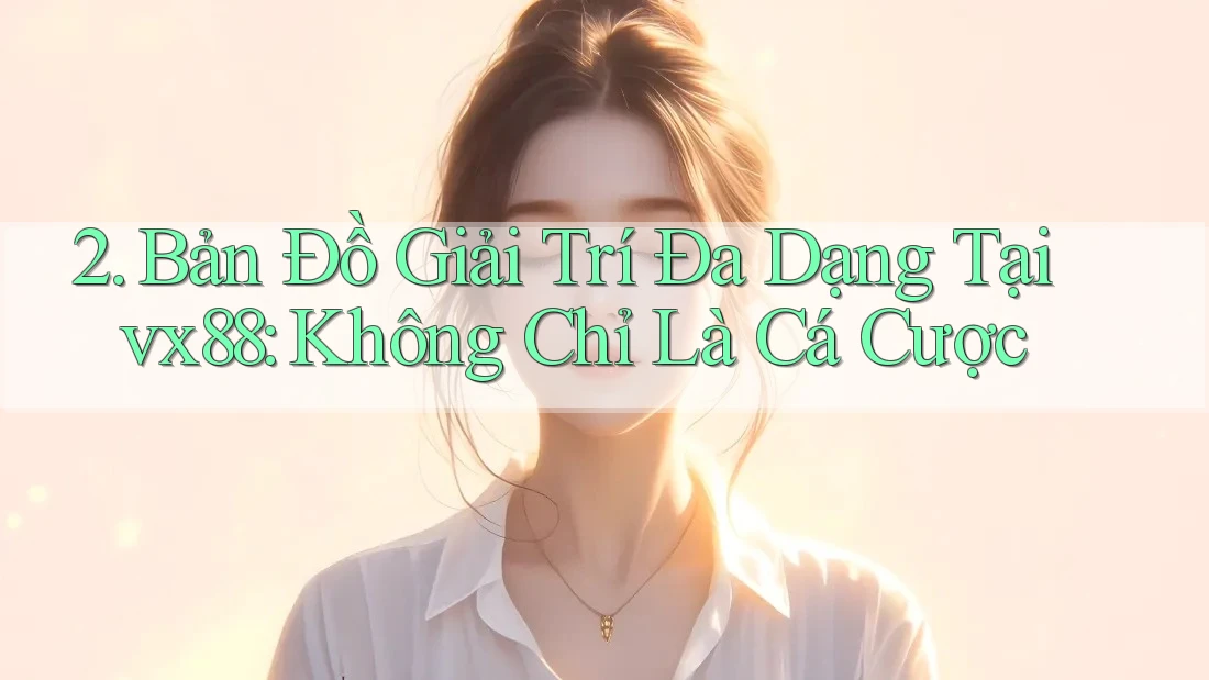 2. Bản Đồ Giải Trí Đa Dạng Tại vx88: Không Chỉ Là Cá Cược 2. Bản Đồ Giải Trí Đa Dạng Tại vx88: Không Chỉ Là Cá Cược