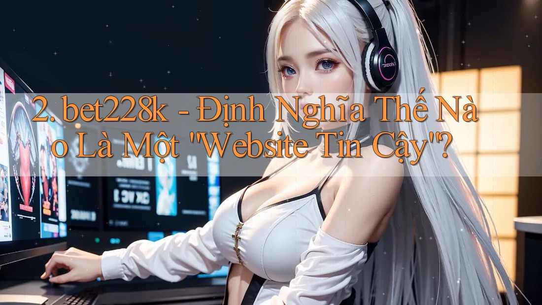 2. bet228k - Định Nghĩa Thế Nào Là Một “Website Tin Cậy”? 2. bet228k - Định Nghĩa Thế Nào Là Một “Website Tin Cậy”?