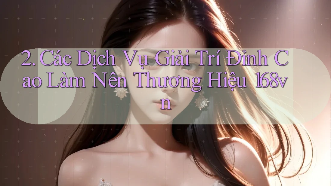 2. Các Dịch Vụ Giải Trí Đỉnh Cao Làm Nên Thương Hiệu 168vn 2. Các Dịch Vụ Giải Trí Đỉnh Cao Làm Nên Thương Hiệu 168vn