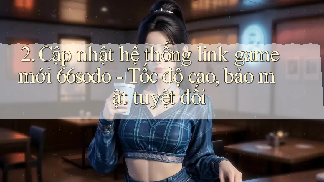 2. Cập nhật hệ thống link game mới 66sodo - Tốc độ cao, bảo mật tuyệt đối 2. Cập nhật hệ thống link game mới 66sodo - Tốc độ cao, bảo mật tuyệt đối