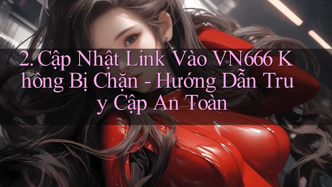 2. Cập Nhật Link Vào VN666 Không Bị Chặn - Hướng Dẫn Truy Cập An Toàn 2. Cập Nhật Link Vào VN666 Không Bị Chặn - Hướng Dẫn Truy Cập An Toàn